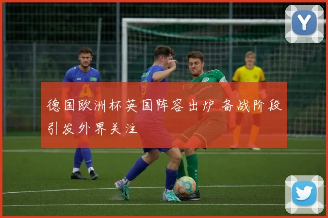 德国欧洲杯英国阵容出炉 备战阶段引发外界关注