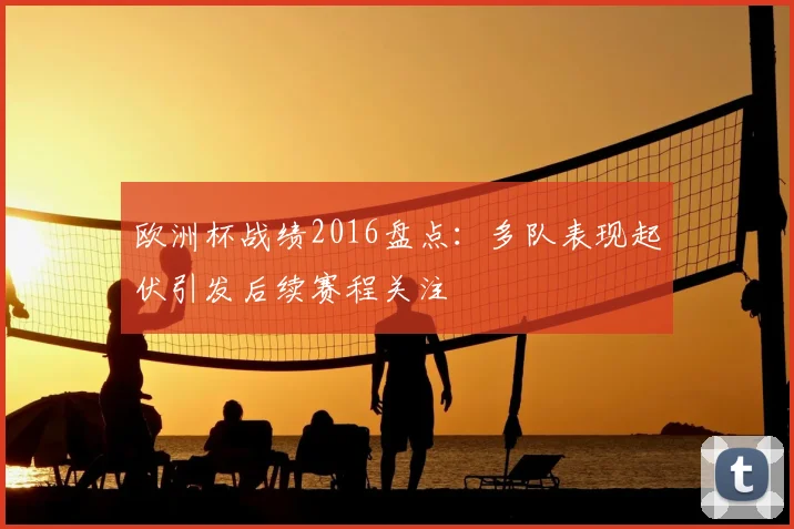 欧洲杯战绩2016盘点：多队表现起伏引发后续赛程关注