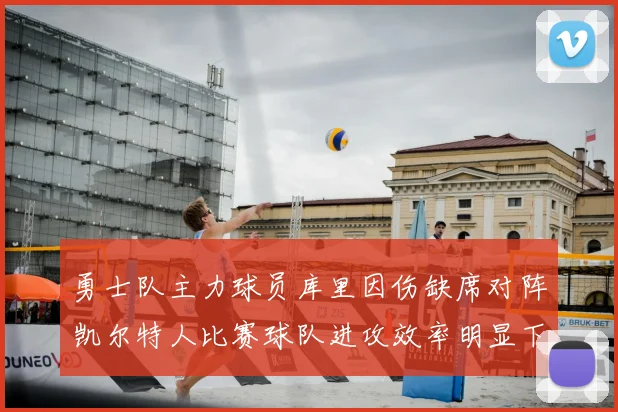 勇士队主力球员库里因伤缺席对阵凯尔特人比赛球队进攻效率明显下滑