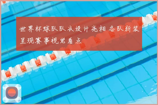 世界杯球队队衣设计亮相 各队新装呈现赛事视觉看点