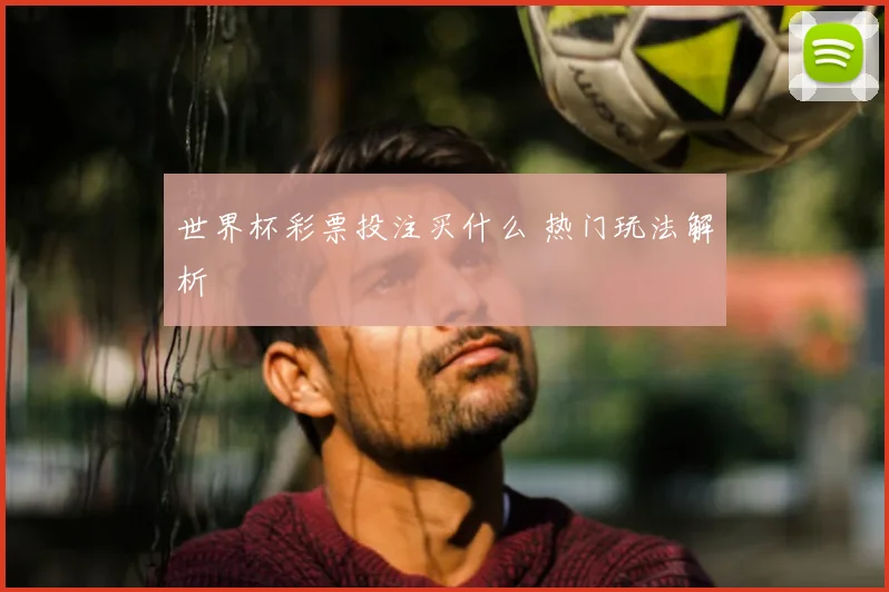 世界杯彩票投注买什么 热门玩法解析