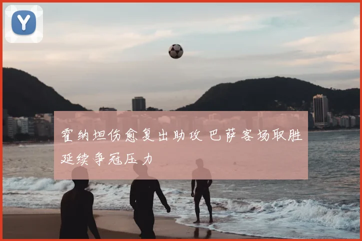 霍纳坦伤愈复出助攻 巴萨客场取胜延续争冠压力