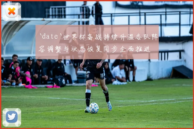 `date`世界杯备战持续升温各队阵容调整与状态恢复同步全面推进