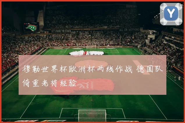 穆勒世界杯欧洲杯两线作战 德国队倚重老将经验