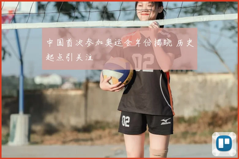 中国首次参加奥运会年份揭晓 历史起点引关注