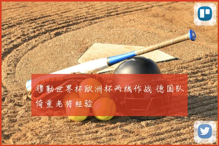 穆勒世界杯欧洲杯两线作战 德国队倚重老将经验