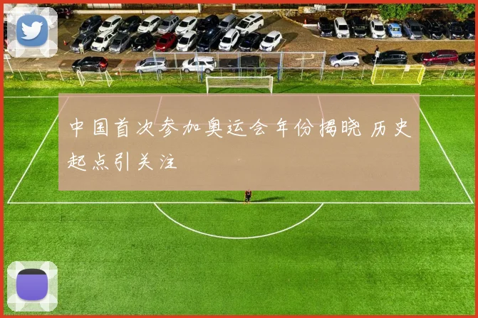 中国首次参加奥运会年份揭晓 历史起点引关注