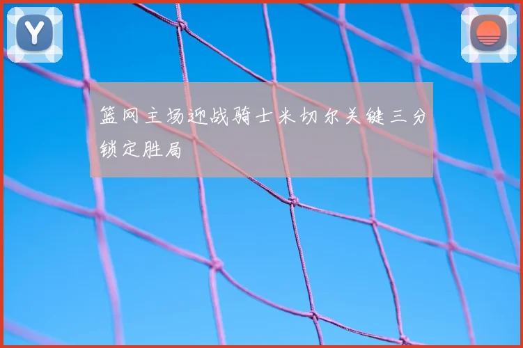 篮网主场迎战骑士米切尔关键三分锁定胜局