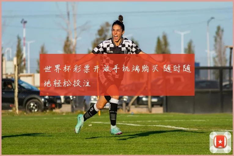世界杯彩票开放手机端购买 随时随地轻松投注
