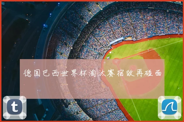 德国巴西世界杯淘汰赛宿敌再碰面