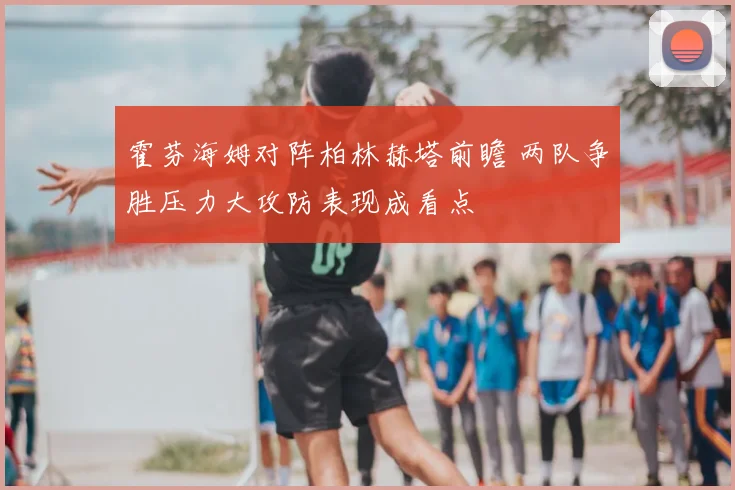 霍芬海姆对阵柏林赫塔前瞻 两队争胜压力大攻防表现成看点