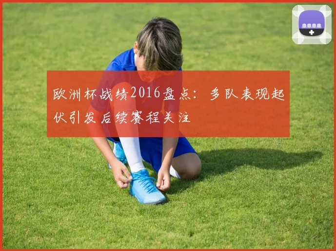 欧洲杯战绩2016盘点:多队表现起伏引发后续赛程关注