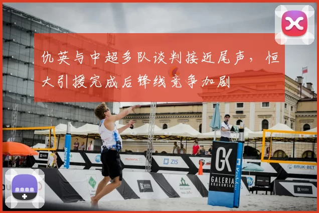 仇英与中超多队谈判接近尾声，恒大引援完成后锋线竞争加剧