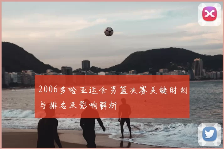 2006多哈亚运会男篮决赛关键时刻与排名及影响解析