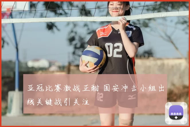 亚冠比赛激战正酣 国安冲击小组出线关键战引关注