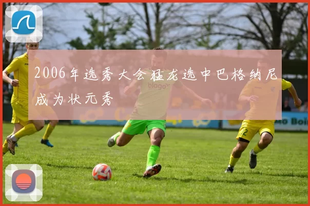 2006年选秀大会猛龙选中巴格纳尼成为状元秀