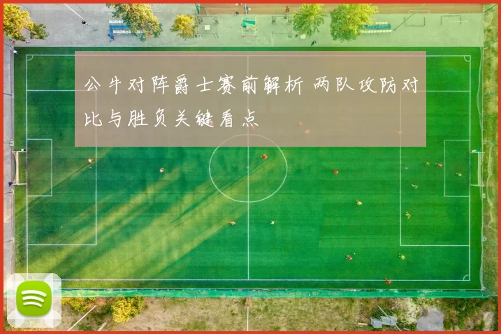 公牛对阵爵士赛前解析 两队攻防对比与胜负关键看点