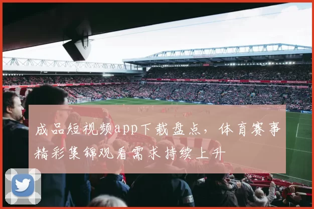 成品短视频app下载盘点，体育赛事精彩集锦观看需求持续上升
