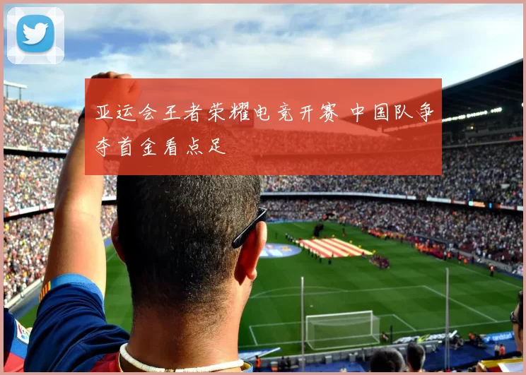 亚运会王者荣耀电竞开赛 中国队争夺首金看点足