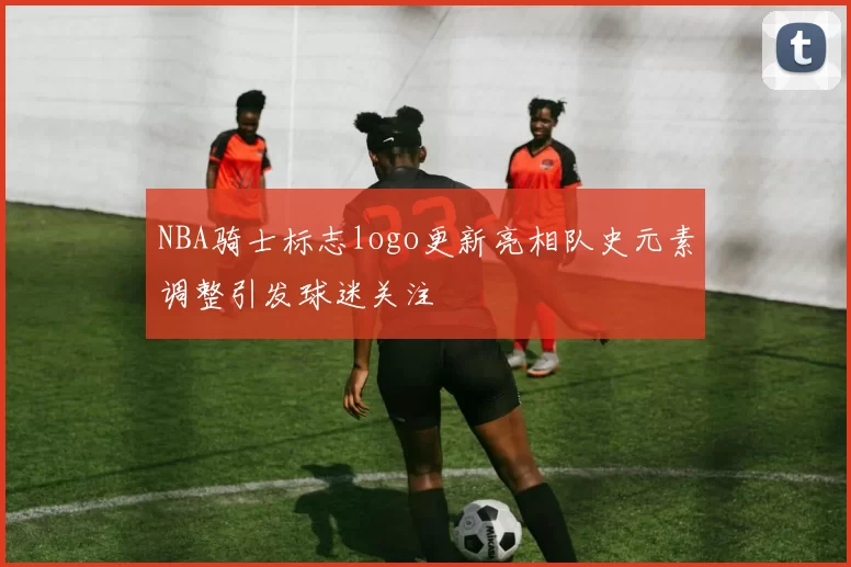 NBA骑士标志logo更新亮相队史元素调整引发球迷关注