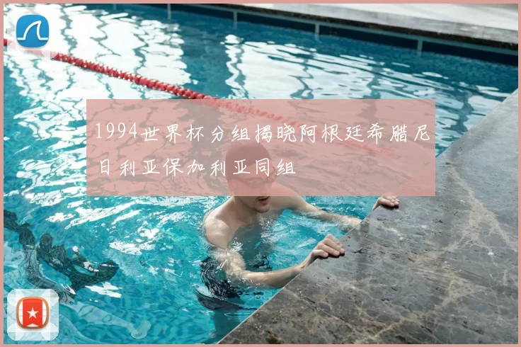 1994世界杯分组揭晓阿根廷希腊尼日利亚保加利亚同组