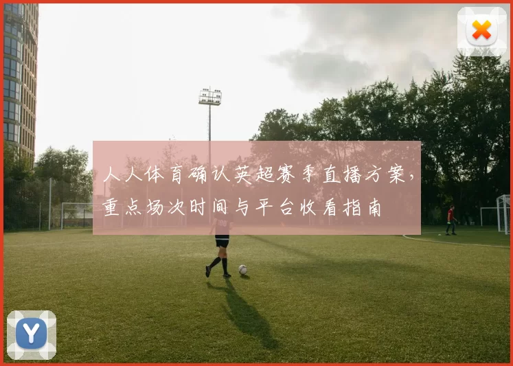 人人体育确认英超赛季直播方案，重点场次时间与平台收看指南