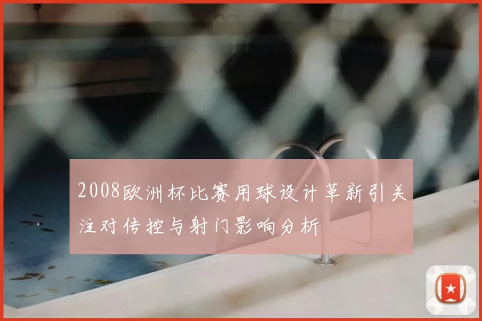2008欧洲杯比赛用球设计革新引关注对传控与射门影响分析