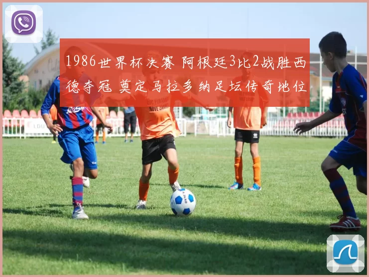 1986世界杯决赛 阿根廷3比2战胜西德夺冠 奠定马拉多纳足坛传奇地位