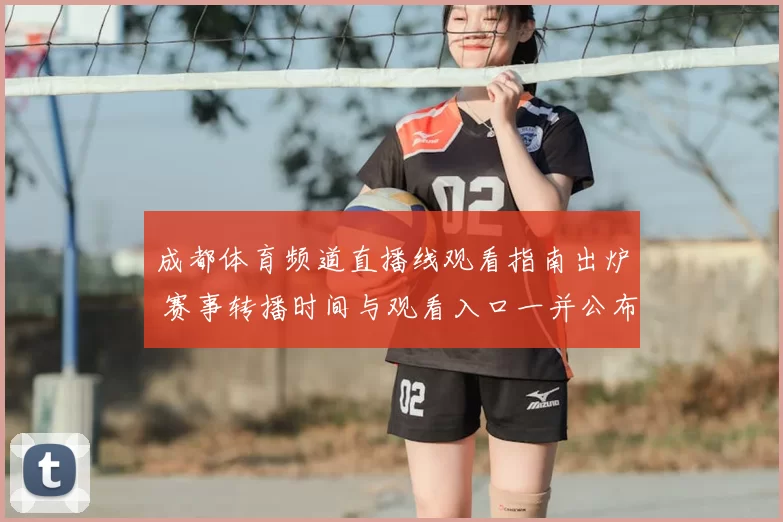 成都体育频道直播线观看指南出炉 赛事转播时间与观看入口一并公布