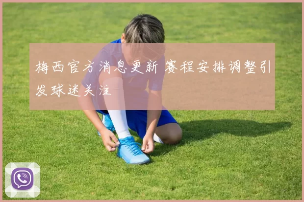 梅西官方消息更新 赛程安排调整引发球迷关注