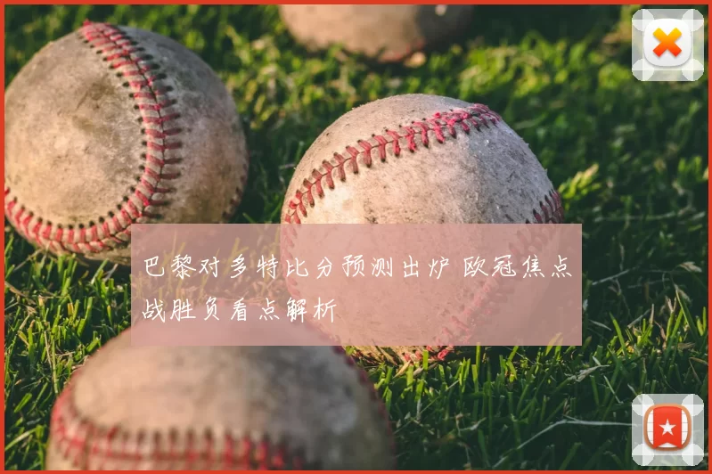 巴黎对多特比分预测出炉 欧冠焦点战胜负看点解析