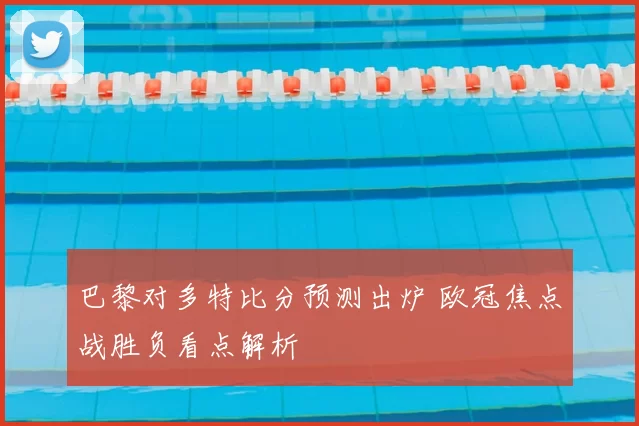 巴黎对多特比分预测出炉 欧冠焦点战胜负看点解析