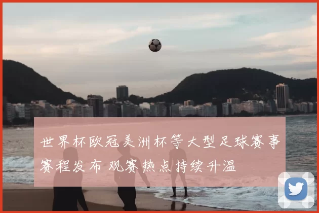 世界杯欧冠美洲杯等大型足球赛事赛程发布 观赛热点持续升温