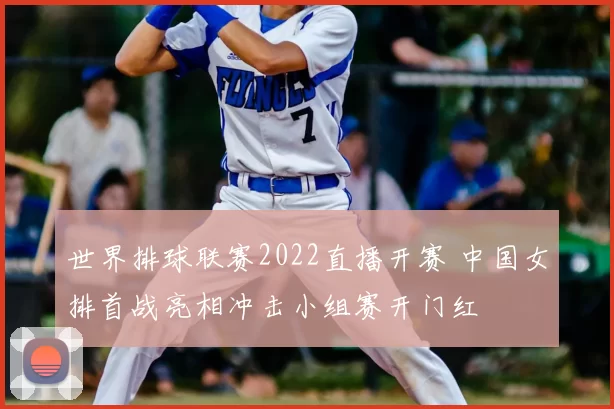 世界排球联赛2022直播开赛 中国女排首战亮相冲击小组赛开门红