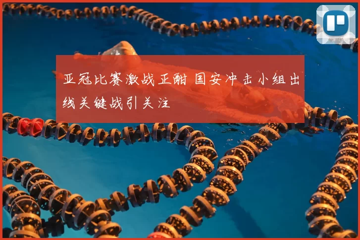 亚冠比赛激战正酣 国安冲击小组出线关键战引关注