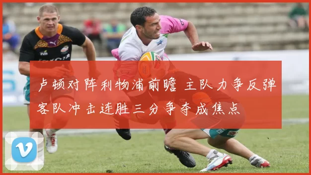 卢顿对阵利物浦前瞻 主队力争反弹客队冲击连胜三分争夺成焦点