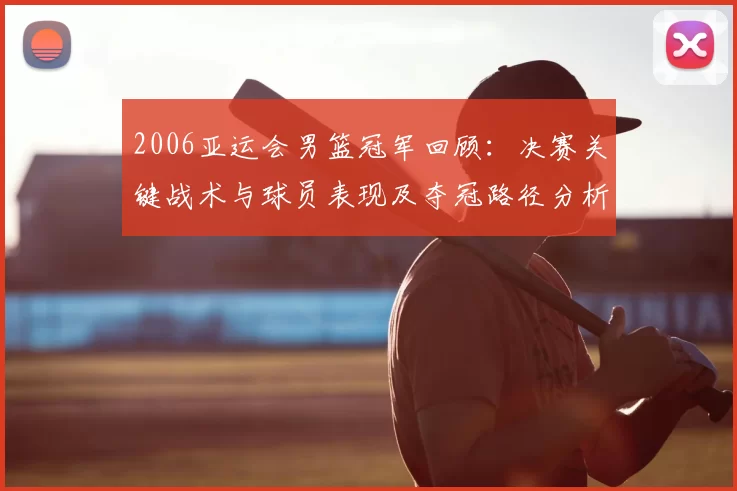 2006亚运会男篮冠军回顾：决赛关键战术与球员表现及夺冠路径分析