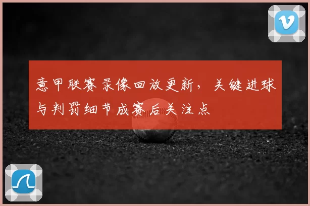 意甲联赛录像回放更新，关键进球与判罚细节成赛后关注点