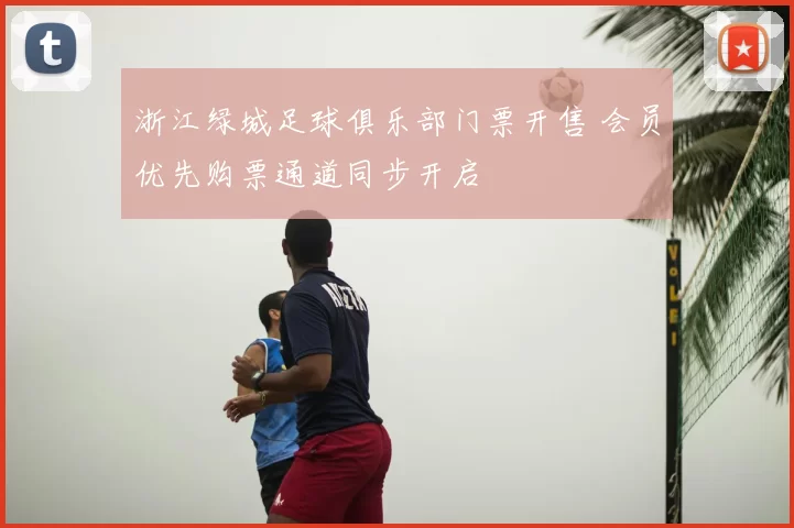 浙江绿城足球俱乐部门票开售 会员优先购票通道同步开启