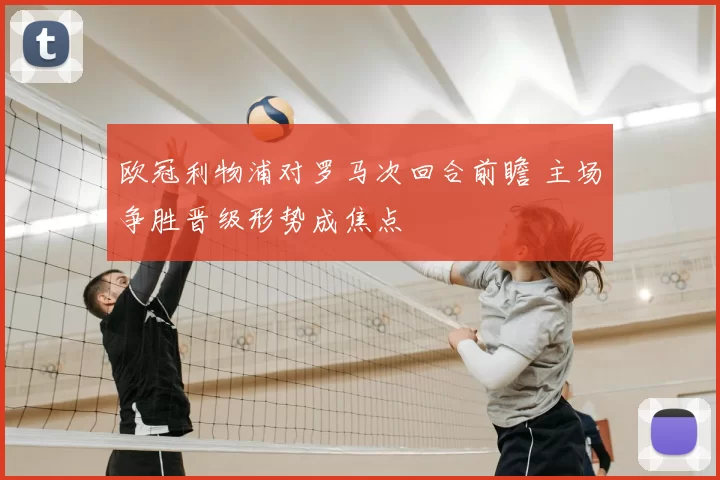 欧冠利物浦对罗马次回合前瞻 主场争胜晋级形势成焦点
