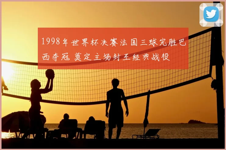 1998年世界杯决赛法国三球完胜巴西夺冠 奠定主场封王经典战役