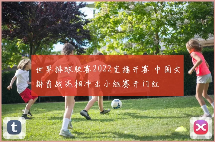 世界排球联赛2022直播开赛 中国女排首战亮相冲击小组赛开门红