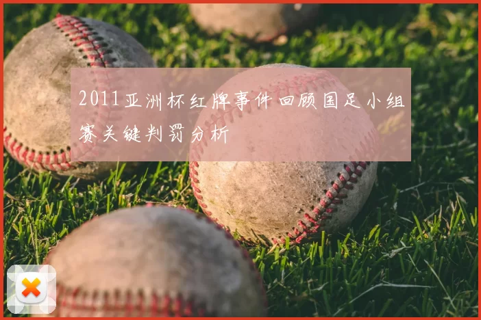 2011亚洲杯红牌事件回顾国足小组赛关键判罚分析