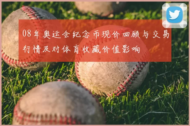08年奥运会纪念币现价回顾与交易行情及对体育收藏价值影响