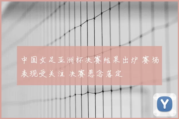 中国女足亚洲杯决赛结果出炉 赛场表现受关注 决赛悬念落定