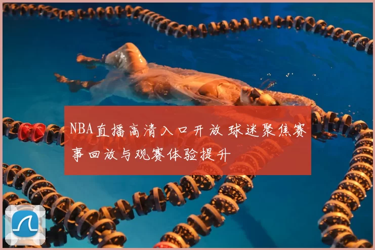 NBA直播高清入口开放 球迷聚焦赛事回放与观赛体验提升