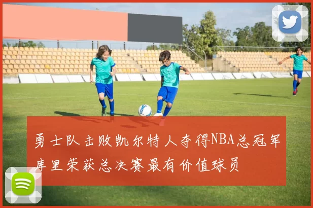 勇士队击败凯尔特人夺得NBA总冠军库里荣获总决赛最有价值球员