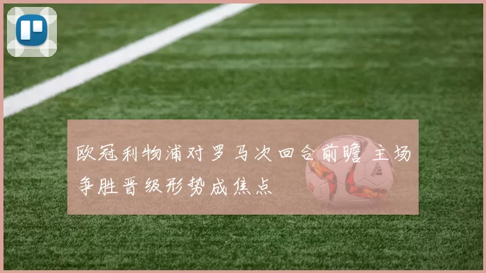 欧冠利物浦对罗马次回合前瞻 主场争胜晋级形势成焦点