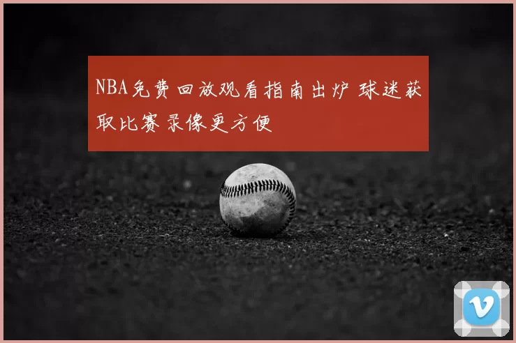 NBA免费回放观看指南出炉 球迷获取比赛录像更方便