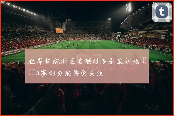 世界杯欧洲区名额过多引发讨论 FIFA赛制分配再受关注